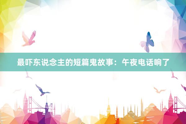 最吓东说念主的短篇鬼故事:午夜电话响了