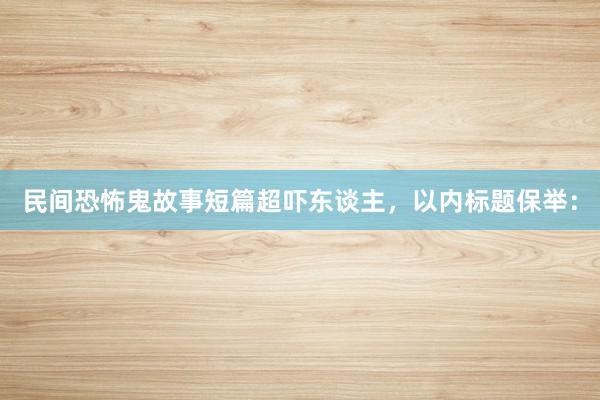 民间恐怖鬼故事短篇超吓东谈主，以内标题保举：