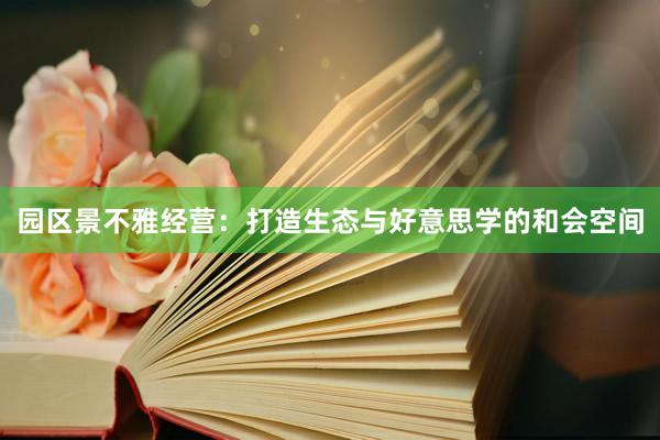 园区景不雅经营：打造生态与好意思学的和会空间