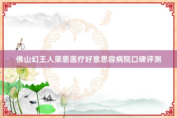 佛山幻王人荣恩医疗好意思容病院口碑评测