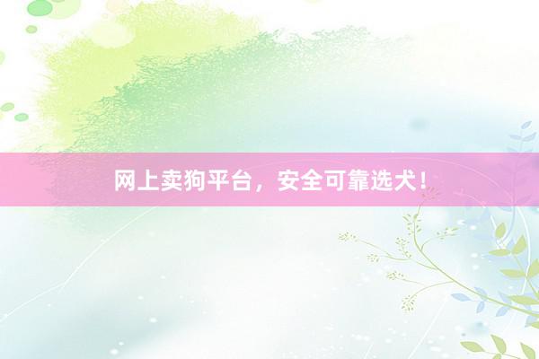 网上卖狗平台，安全可靠选犬！