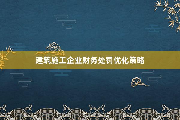 建筑施工企业财务处罚优化策略